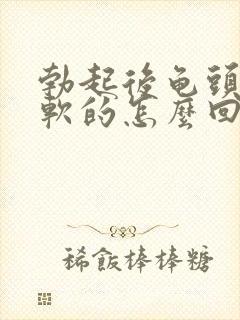 勃起后龟头还是软的怎么回事