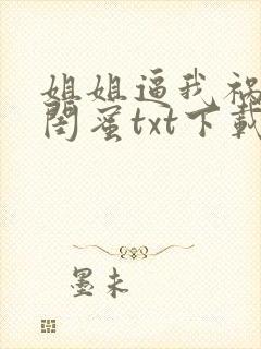 姐姐逼我祸害她闺蜜txt下载