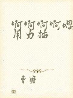 啊啊啊啊嗯嗯嗯用力插