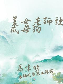 美女老师被调教成母狗