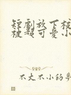 短剧放下校花后被超可爱小女友倒追