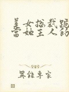 美女总裁跪求我当她主人的小说