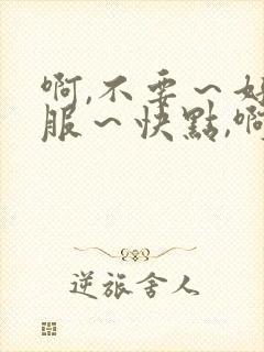 啊,不要～好舒服～快点,啊,用力,好爽