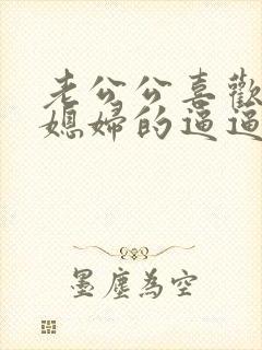 老公公喜欢操儿媳妇的逼逼