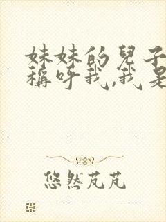 妹妹的儿子怎么称呼我,我是她姐姐