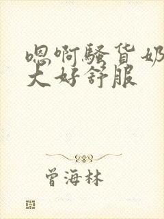 嗯啊骚货奶子好大好舒服