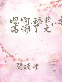 嗯啊,舔我,要高潮了文