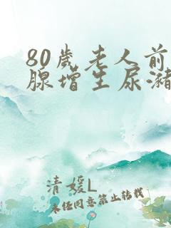 80岁老人前列腺增生尿潴留怎么治疗