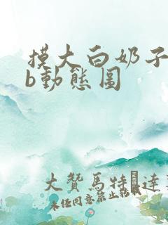 摸大白奶子,入b动态图