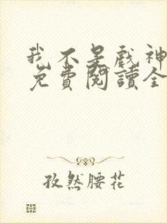 我不是戏神全文免费阅读全文