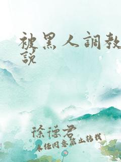 被黑人调教的小说