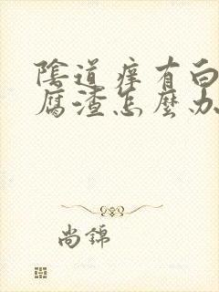 阴道痒有白色豆腐渣怎么办