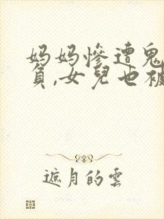 妈妈惨遭鬼子欺负,女儿也被鬼子欺负