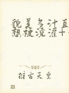 貌美多汁直男不想被浇灌+笔趣阁免费阅读