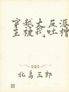 穿越大反派,女主被我吐槽变坏最新章节