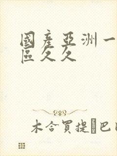 国产亚洲一区二区久久