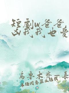 短剧w爸爸,你凶我我也爱你》