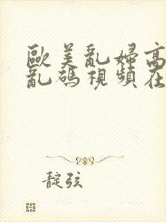 欧美乱妇高清无乱码视频在线