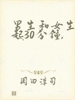 男生和女生在一起30分钟,
