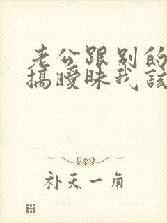 老公跟别的女人搞暧昧我该怎么办