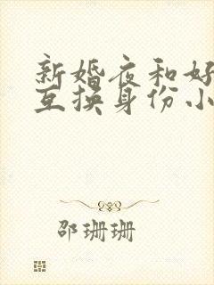 新婚夜和好闺蜜互换身份小说 完整版