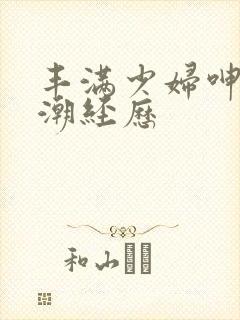 丰满少妇呻吟高潮经历