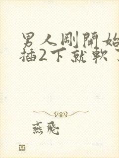 男人刚开始硬的插2下就软了