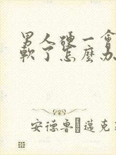 男人硬一会儿就软了怎么办