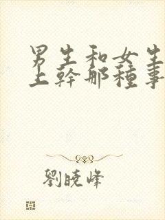 男生和女生在床上干那种事