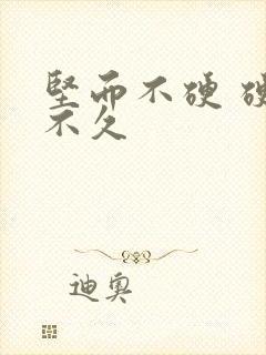 坚而不硬 硬而不久