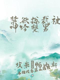 禁欲总裁被揉裆呻吟双男