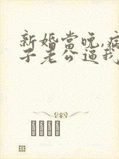 新婚当晚,病秧子老公逼我亲他