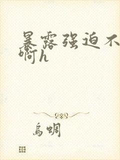 暴露强迫不要嗯啊h