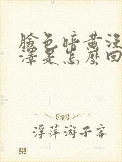 脸色暗黄没有光泽是怎么回事