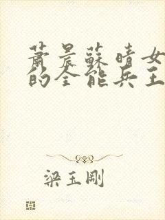 萧晨苏晴女总裁的全能兵王