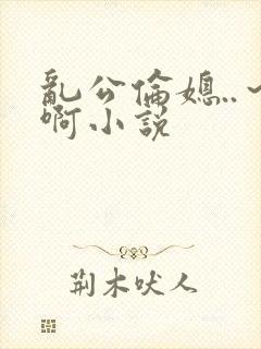 乱公伦媳..～啊小说