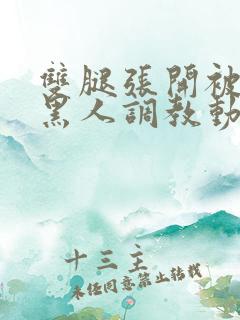 双腿张开被9个黑人调教动图