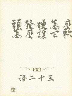 头发硬怎么办?怎么让它软?