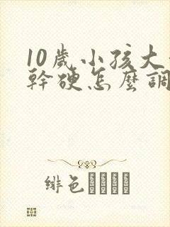10岁小孩大便干硬怎么调理