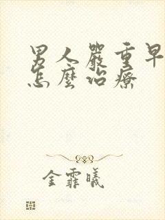 男人严重早些泄怎么治疗