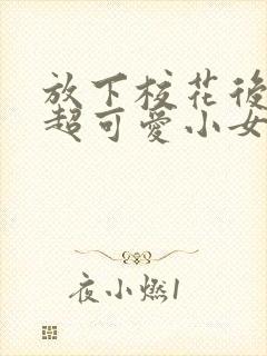 放下校花后,被超可爱小女友倒追演员表