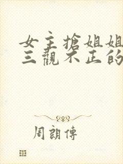 女主抢姐姐老公三观不正的小说推荐