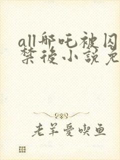 all哪吒被囚禁后小说免费阅读