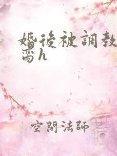 婚后被调教成禁脔h