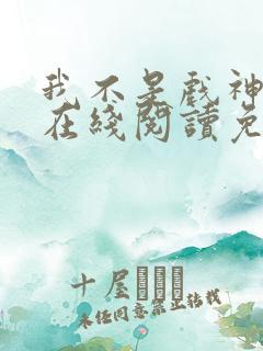 我不是戏神小说在线阅读免费txt