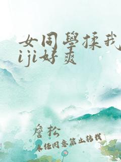 女同学揉我的jiji好爽