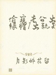 偷窥老公出轨(绿帽/出轨短篇合集)小说