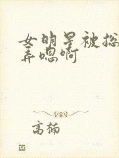 女明星被总裁玩弄嗯啊