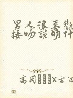 男人很喜欢和你接吻说明什么