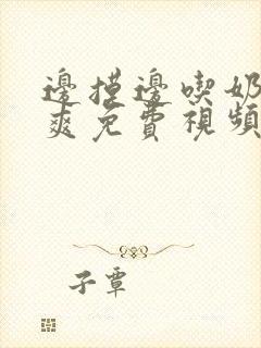 边摸边吃奶边做爽免费视频99